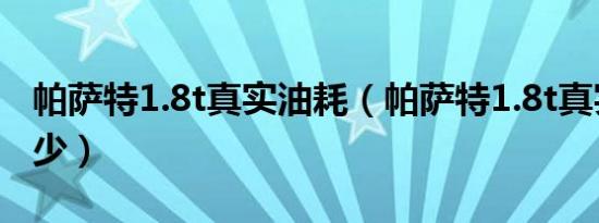 帕萨特1.8t真实油耗（帕萨特1.8t真实油耗多少）