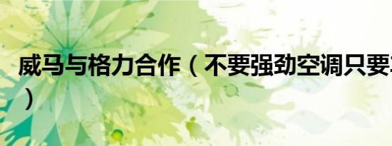威马与格力合作（不要强劲空调只要车家互联）
