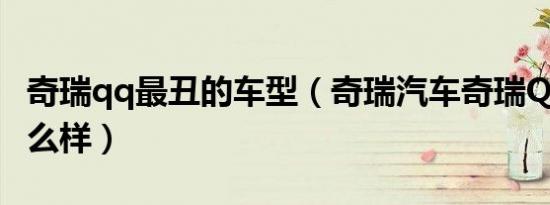 奇瑞qq最丑的车型（奇瑞汽车奇瑞QQ外观怎么样）
