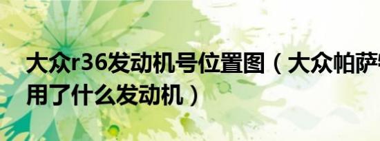 大众r36发动机号位置图（大众帕萨特r36使用了什么发动机）