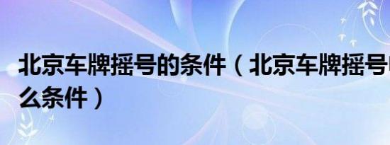 北京车牌摇号的条件（北京车牌摇号申请有什么条件）