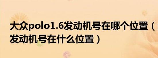 大众polo1.6发动机号在哪个位置（polo1.6发动机号在什么位置）