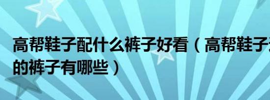 高帮鞋子配什么裤子好看（高帮鞋子适合搭配的裤子有哪些）