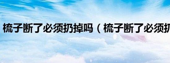梳子断了必须扔掉吗（梳子断了必须扔掉吗）