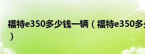 福特e350多少钱一辆（福特e350多少钱一台）