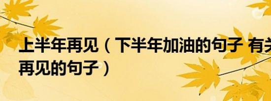 上半年再见（下半年加油的句子 有关上半年再见的句子）