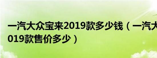 一汽大众宝来2019款多少钱（一汽大众宝来2019款售价多少）