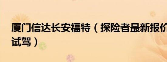 厦门信达长安福特（探险者最新报价 可试乘试驾）