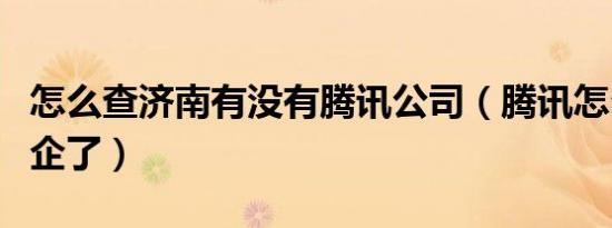 怎么查济南有没有腾讯公司（腾讯怎么变成国企了）