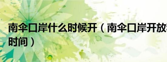 南伞口岸什么时候开（南伞口岸开放和关闭的时间）