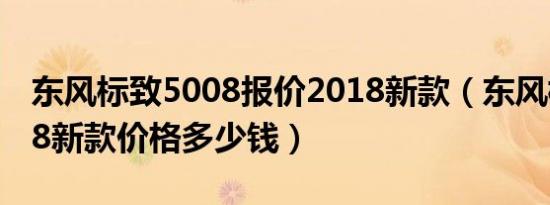 东风标致5008报价2018新款（东风标致5008新款价格多少钱）