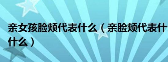 亲女孩脸颊代表什么（亲脸颊代表什么意思是什么）