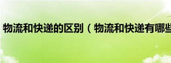 物流和快递的区别（物流和快递有哪些区别）