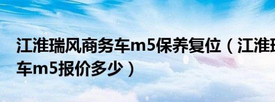 江淮瑞风商务车m5保养复位（江淮瑞风商务车m5报价多少）