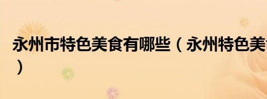 永州市特色美食有哪些（永州特色美食有哪些）