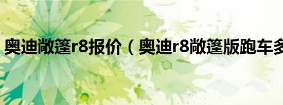奥迪敞篷r8报价（奥迪r8敞篷版跑车多少钱）