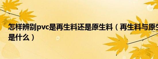怎样辨别pvc是再生料还是原生料（再生料与原生料的区别是什么）