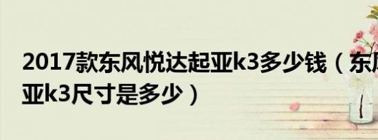 2017款东风悦达起亚k3多少钱（东风悦达起亚k3尺寸是多少）
