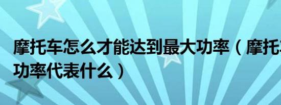 摩托车怎么才能达到最大功率（摩托车的最大功率代表什么）