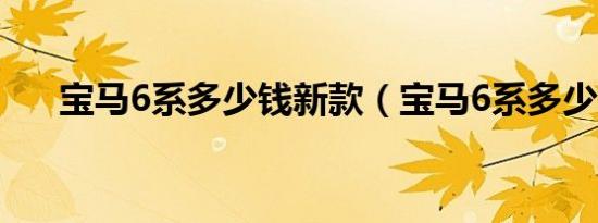 宝马6系多少钱新款（宝马6系多少钱）