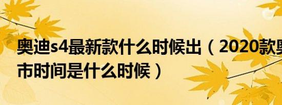 奥迪s4最新款什么时候出（2020款奥迪s4上市时间是什么时候）