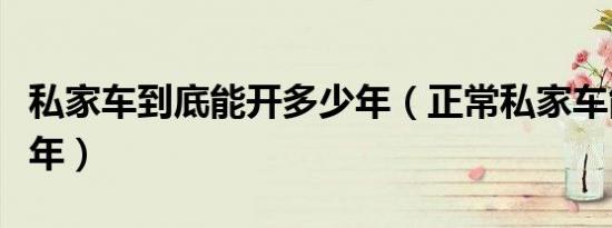 私家车到底能开多少年（正常私家车能开多少年）