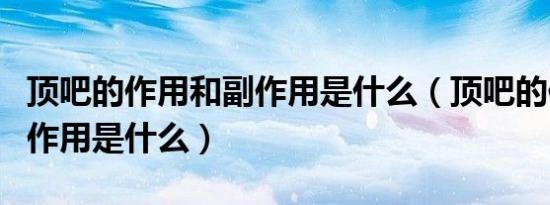 顶吧的作用和副作用是什么（顶吧的作用和副作用是什么）