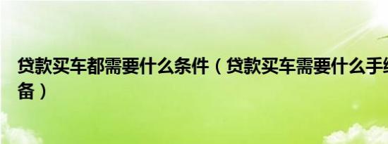 贷款买车都需要什么条件（贷款买车需要什么手续和条件具备）