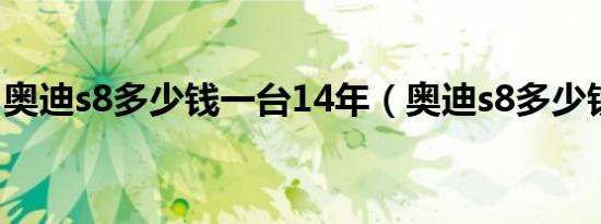 奥迪s8多少钱一台14年（奥迪s8多少钱一台）