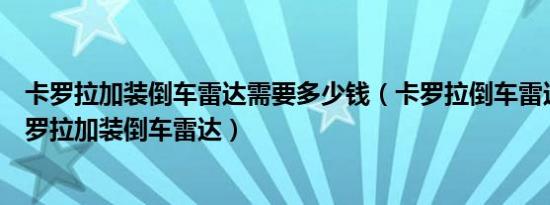 卡罗拉加装倒车雷达需要多少钱（卡罗拉倒车雷达多少钱卡罗拉加装倒车雷达）