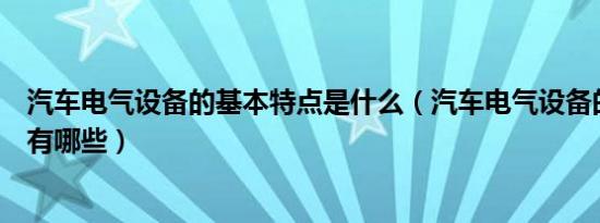 汽车电气设备的基本特点是什么（汽车电气设备的基本特点有哪些）