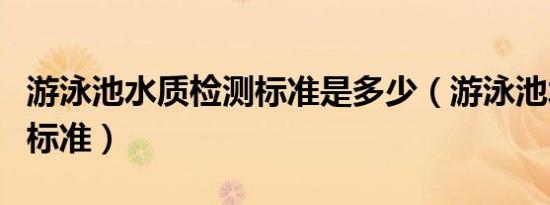 游泳池水质检测标准是多少（游泳池水质检测标准）