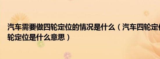 汽车需要做四轮定位的情况是什么（汽车四轮定位怎么做四轮定位是什么意思）