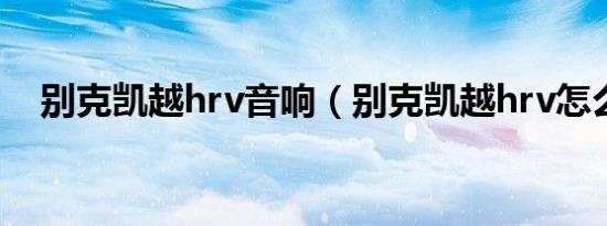 别克凯越hrv音响（别克凯越hrv怎么样）