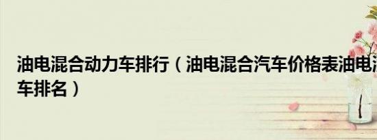 油电混合动力车排行（油电混合汽车价格表油电混合动力汽车排名）