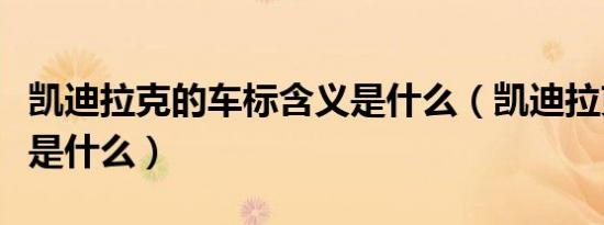 凯迪拉克的车标含义是什么（凯迪拉克的车标是什么）