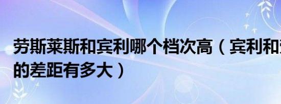 劳斯莱斯和宾利哪个档次高（宾利和劳斯莱斯的差距有多大）