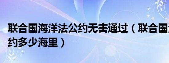 联合国海洋法公约无害通过（联合国海洋法公约多少海里）