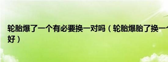 轮胎爆了一个有必要换一对吗（轮胎爆胎了换一个还是一对好）