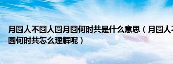 月圆人不圆人圆月圆何时共是什么意思（月圆人不圆人圆月圆何时共怎么理解呢）