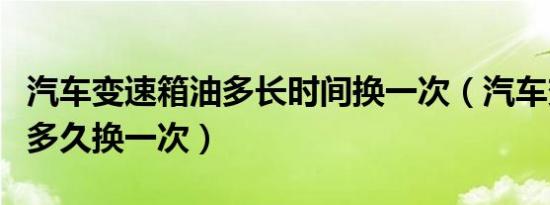 汽车变速箱油多长时间换一次（汽车变速箱油多久换一次）