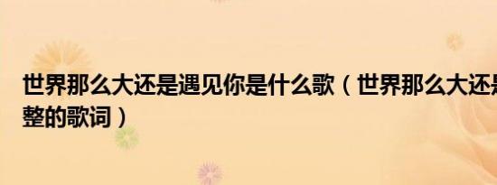 世界那么大还是遇见你是什么歌（世界那么大还是遇见你完整的歌词）