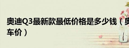 奥迪Q3最新款最低价格是多少钱（奥迪Q3购车价）