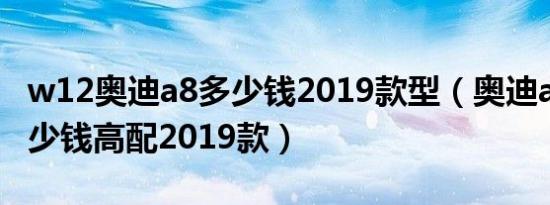 w12奥迪a8多少钱2019款型（奥迪a8w12多少钱高配2019款）