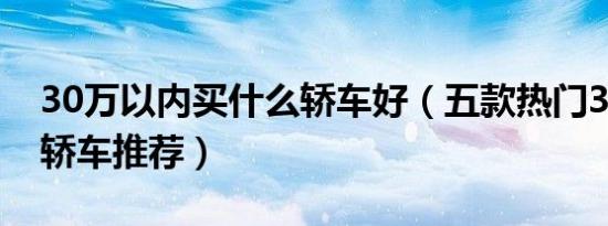 30万以内买什么轿车好（五款热门30万以内轿车推荐）