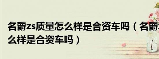 名爵zs质量怎么样是合资车吗（名爵zs质量怎么样是合资车吗）