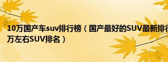 10万国产车suv排行榜（国产最好的SUV最新排行榜国产10万左右SUV排名）