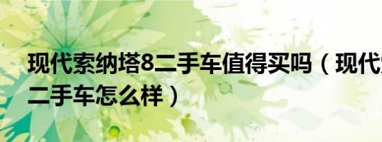 现代索纳塔8二手车值得买吗（现代索纳塔8二手车怎么样）
