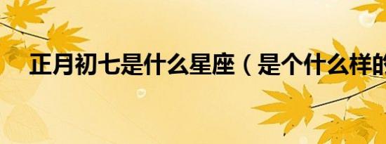 正月初七是什么星座（是个什么样的人）