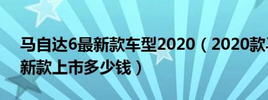 马自达6最新款车型2020（2020款马自达6新款上市多少钱）
